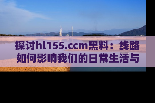 探讨hl155.ccm黑料：线路如何影响我们的日常生活与娱乐选择？
