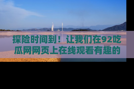 探险时间到！让我们在92吃瓜网网页上在线观看有趣的瓜，好奇的传送门等你来！
