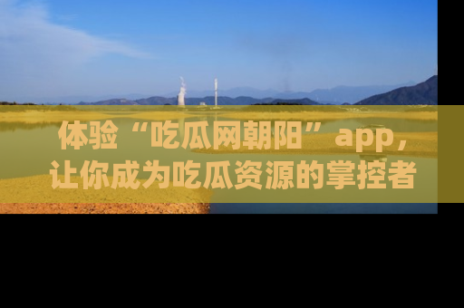 体验“吃瓜网朝阳”app，让你成为吃瓜资源的掌控者，独家资讯尽在掌握！