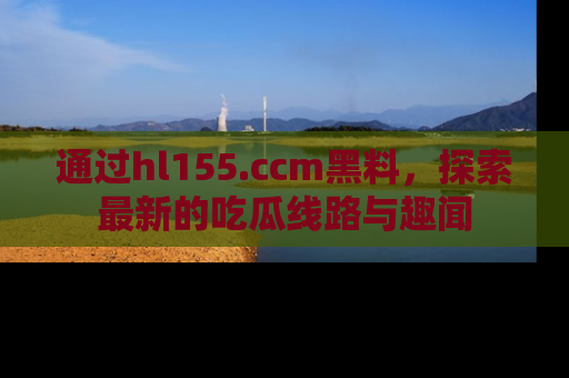 通过hl155.ccm黑料，探索最新的吃瓜线路与趣闻