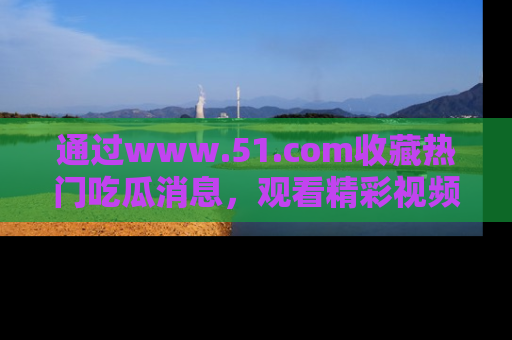 通过www.51.com收藏热门吃瓜消息，观看精彩视频与段子！