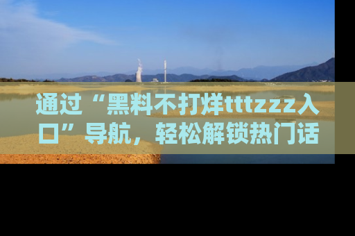 通过“黑料不打烊tttzzz入口”导航，轻松解锁热门话题及娱乐圈黑料内幕