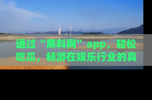 通过“黑料网”app，轻松吃瓜，畅游在娱乐行业的真实世界！