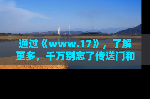 通过《www.17》，了解更多，千万别忘了传送门和链接！