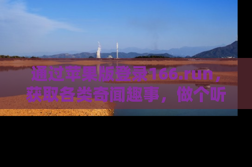 通过苹果版登录166.run，获取各类奇闻趣事，做个听瓜达人！