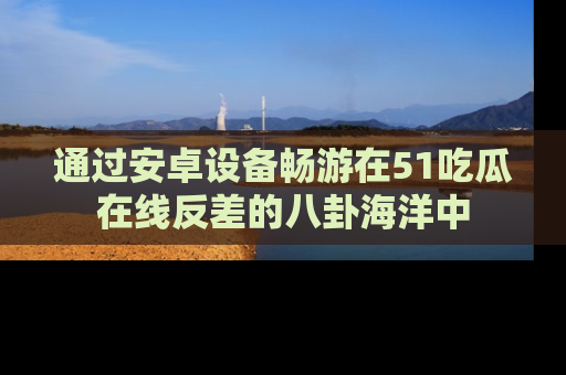 通过安卓设备畅游在51吃瓜在线反差的八卦海洋中