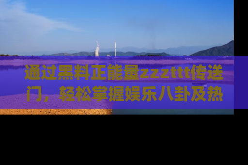 通过黑料正能量zzzttt传送门，轻松掌握娱乐八卦及热辣链接，不妨试试我们的app吧！