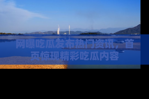 网曝吃瓜发布热门资讯，首页惊现精彩吃瓜内容