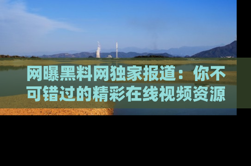 网曝黑料网独家报道：你不可错过的精彩在线视频资源推荐！