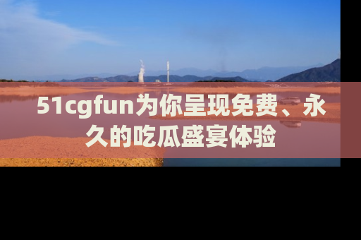 51cgfun为你呈现免费、永久的吃瓜盛宴体验