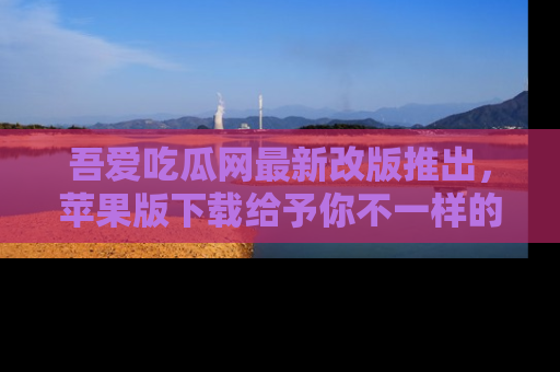 吾爱吃瓜网最新改版推出,苹果版下载给予你不一样的吃瓜体验,一起来吧!