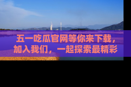 五一吃瓜官网等你来下载,加入我们,一起探索最精彩的吃瓜世界!
