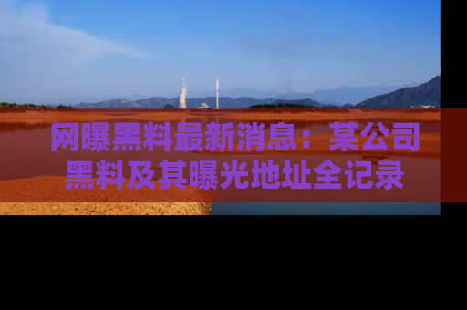 网曝黑料最新消息：某公司黑料及其曝光地址全记录