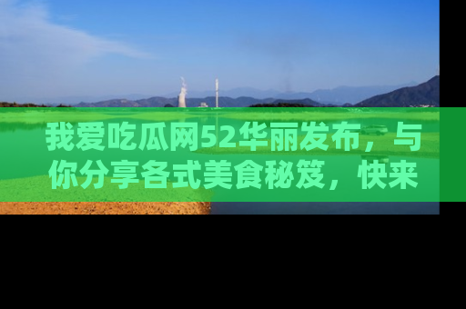 我爱吃瓜网52华丽发布，与你分享各式美食秘笈，快来加入我们的吃瓜大家庭！