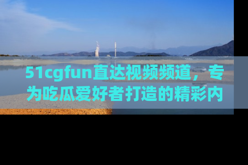 51cgfun直达视频频道,专为吃瓜爱好者打造的精彩内容库!