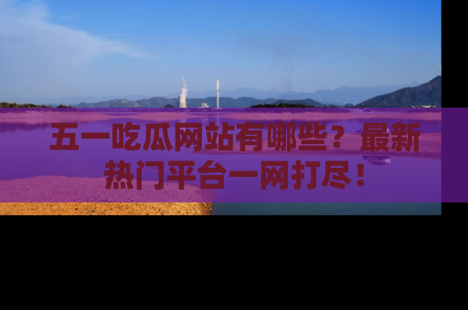 五一吃瓜网站有哪些?最新热门平台一网打尽!