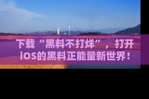 下载“黑料不打烊”，打开iOS的黑料正能量新世界！