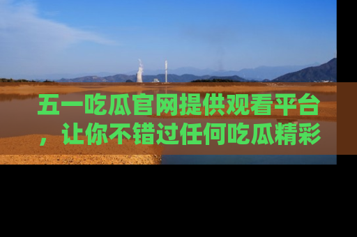 五一吃瓜官网提供观看平台,让你不错过任何吃瓜精彩瞬间