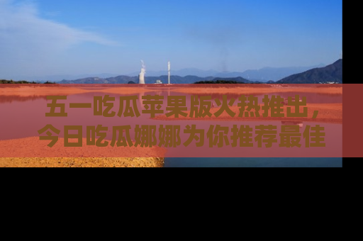 五一吃瓜苹果版火热推出,今日吃瓜娜娜为你推荐最佳美食!
