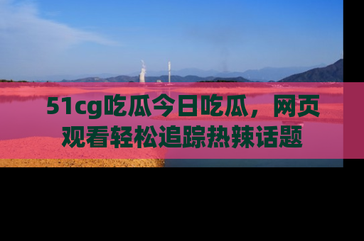 51cg吃瓜今日吃瓜,网页观看轻松追踪热辣话题