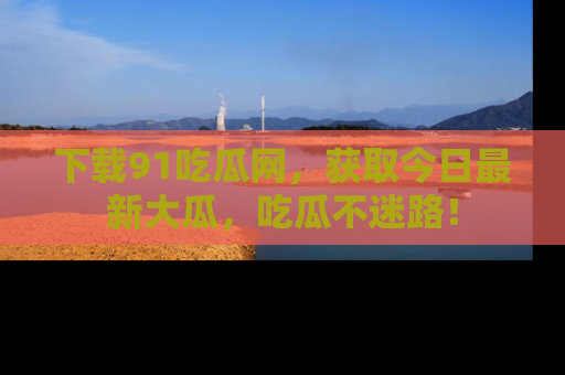 下载91吃瓜网，获取今日最新大瓜，吃瓜不迷路！