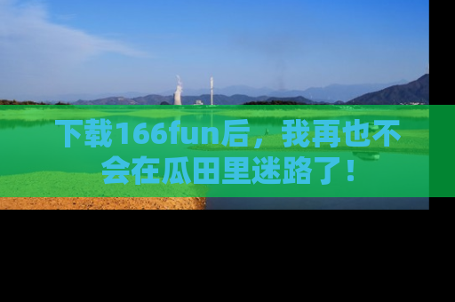 下载166fun后，我再也不会在瓜田里迷路了！