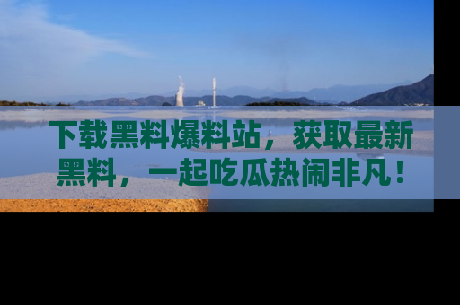 下载黑料爆料站,获取最新黑料,一起吃瓜热闹非凡!