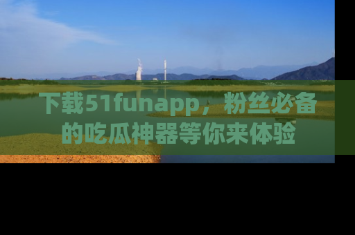 下载51funapp，粉丝必备的吃瓜神器等你来体验