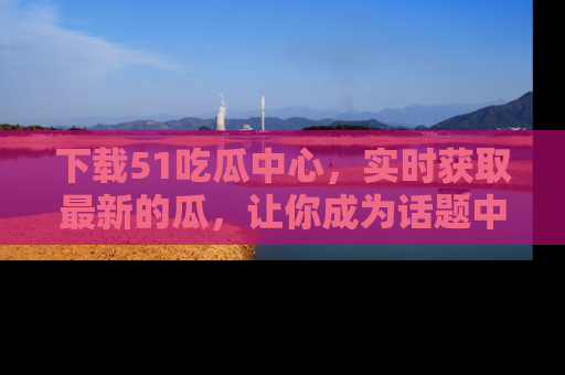 下载51吃瓜中心，实时获取最新的瓜，让你成为话题中心的焦点！