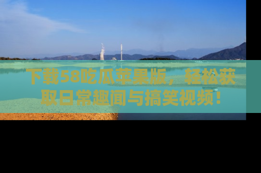 下载58吃瓜苹果版，轻松获取日常趣闻与搞笑视频！