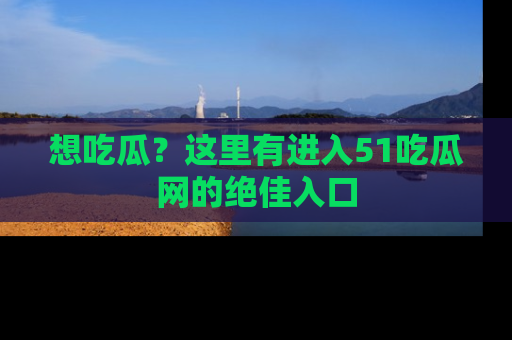 想吃瓜?这里有进入51吃瓜网的绝佳入口