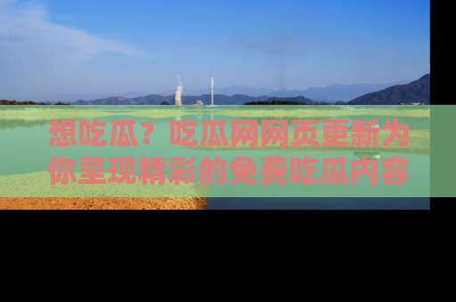 想吃瓜?吃瓜网网页更新为你呈现精彩的免费吃瓜内容!