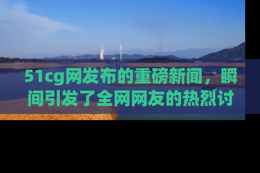 51cg网发布的重磅新闻,瞬间引发了全网网友的热烈讨论!