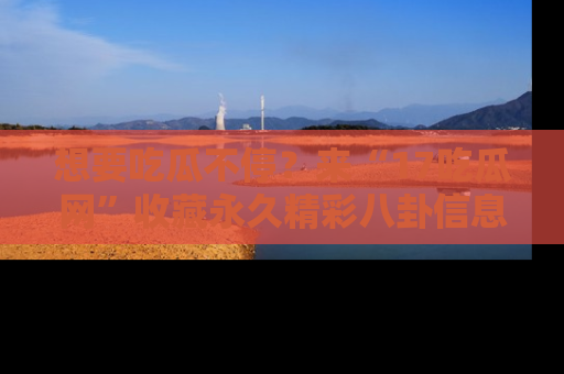 想要吃瓜不停?来“17吃瓜网”收藏永久精彩八卦信息!
