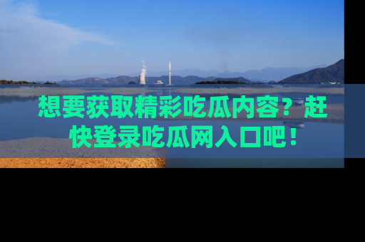 想要获取精彩吃瓜内容?赶快登录吃瓜网入口吧!