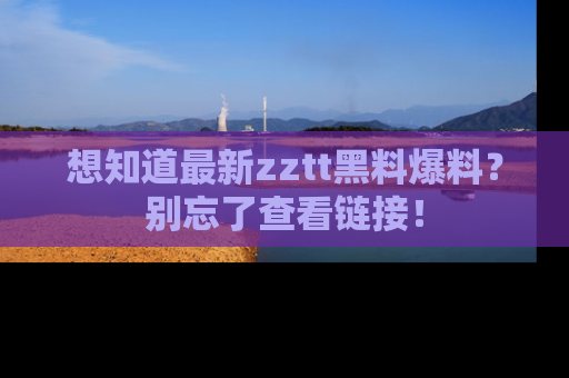 想知道最新zztt黑料爆料?别忘了查看链接!