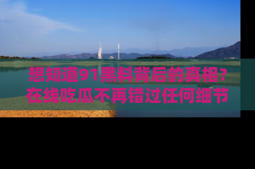 想知道91黑料背后的真相?在线吃瓜不再错过任何细节