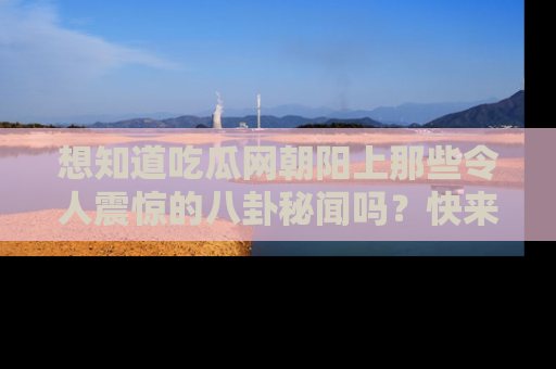 想知道吃瓜网朝阳上那些令人震惊的八卦秘闻吗?快来看看!