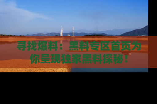 寻找爆料：黑料专区首页为你呈现独家黑料探秘！