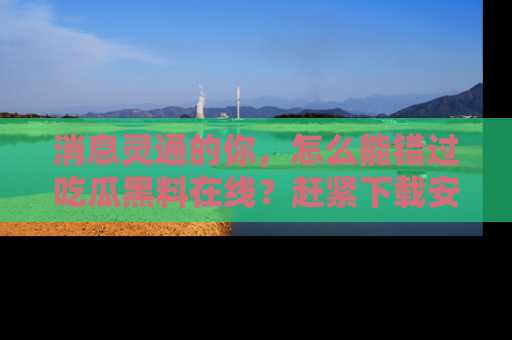 消息灵通的你，怎么能错过吃瓜黑料在线？赶紧下载安装苹果版，瓜果随手可得！