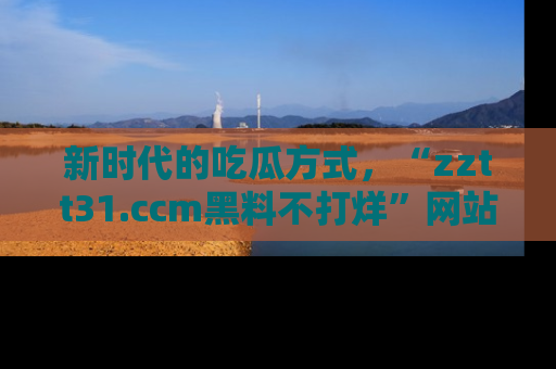 新时代的吃瓜方式，“zztt31.ccm黑料不打烊”网站为iOS用户带来惊喜