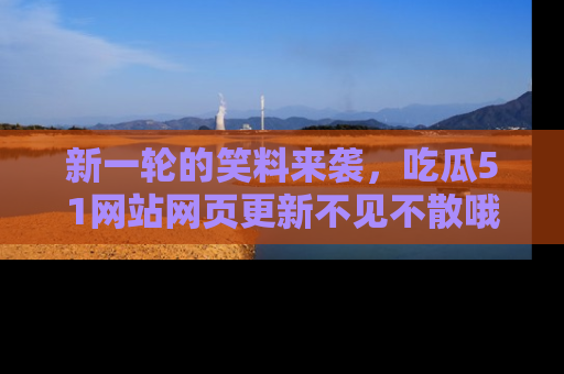 新一轮的笑料来袭，吃瓜51网站网页更新不见不散哦！