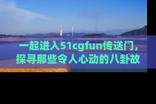 一起进入51cgfun传送门，探寻那些令人心动的八卦故事吧！