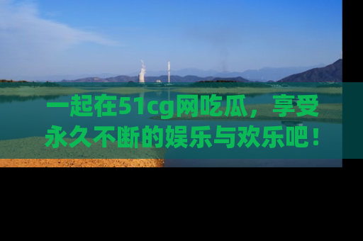 一起在51cg网吃瓜，享受永久不断的娱乐与欢乐吧！
