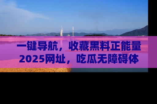 一键导航，收藏黑料正能量2025网址，吃瓜无障碍体验