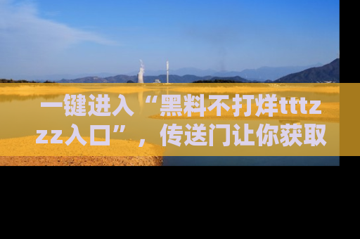一键进入“黑料不打烊tttzzz入口”，传送门让你获取即时娱乐新闻