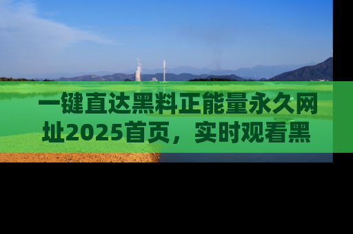 一键直达黑料正能量永久网址2025首页，实时观看黑料大汇总