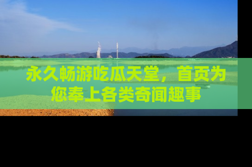 永久畅游吃瓜天堂，首页为您奉上各类奇闻趣事