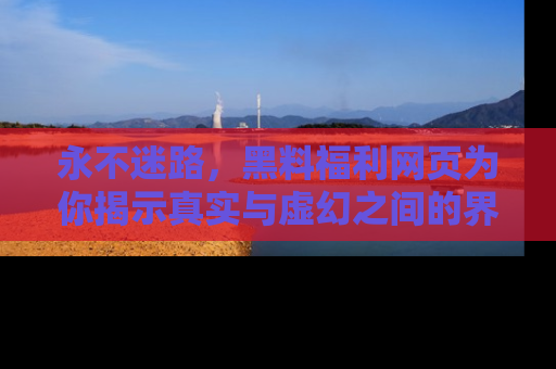 永不迷路，黑料福利网页为你揭示真实与虚幻之间的界限
