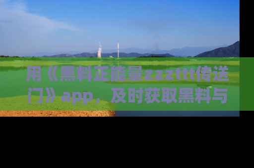 用《黑料正能量zzzttt传送门》app,及时获取黑料与正能量的最新动态